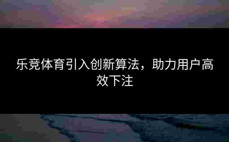 乐竞体育引入创新算法，助力用户高效下注