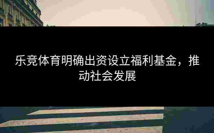 乐竞体育明确出资设立福利基金，推动社会发展