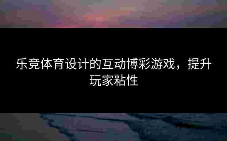 乐竞体育设计的互动博彩游戏，提升玩家粘性