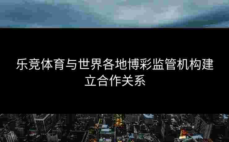 乐竞体育与世界各地博彩监管机构建立合作关系