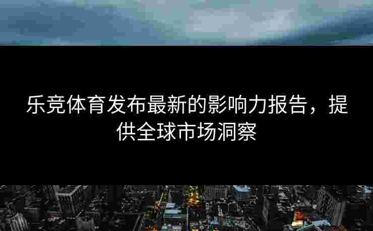 乐竞体育发布最新的影响力报告，提供全球市场洞察
