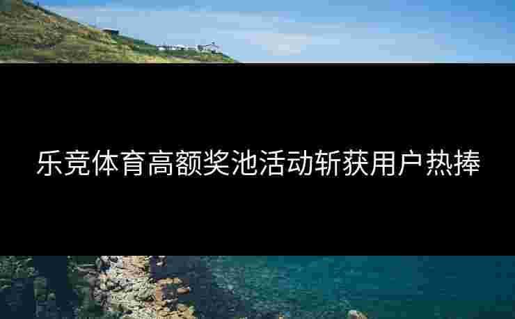 乐竞体育高额奖池活动斩获用户热捧
