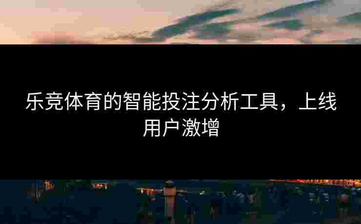 乐竞体育的智能投注分析工具，上线用户激增