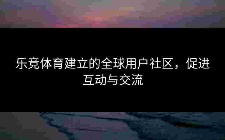 乐竞体育建立的全球用户社区，促进互动与交流