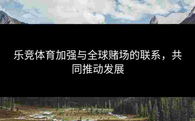 乐竞体育加强与全球赌场的联系，共同推动发展