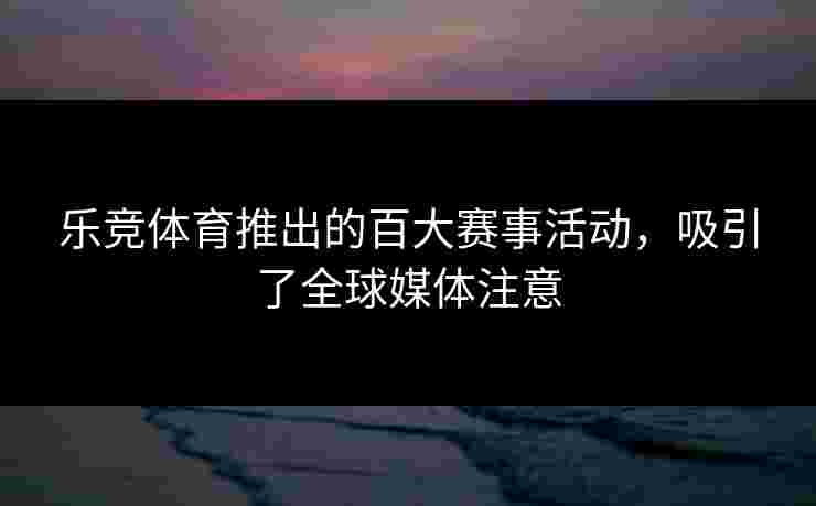 乐竞体育推出的百大赛事活动，吸引了全球媒体注意