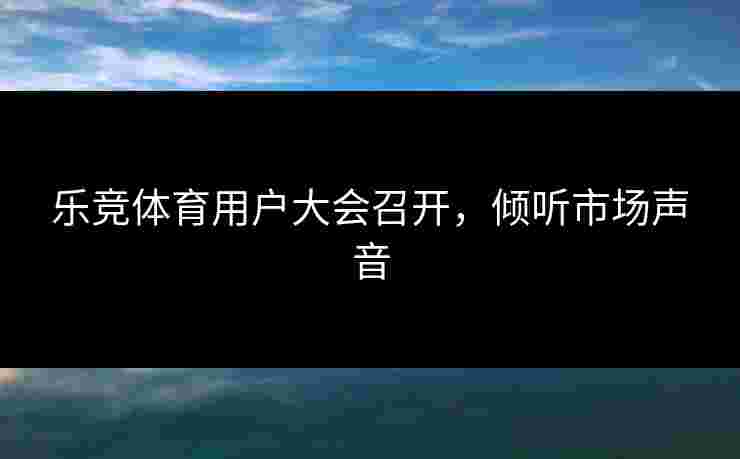 乐竞体育用户大会召开，倾听市场声音