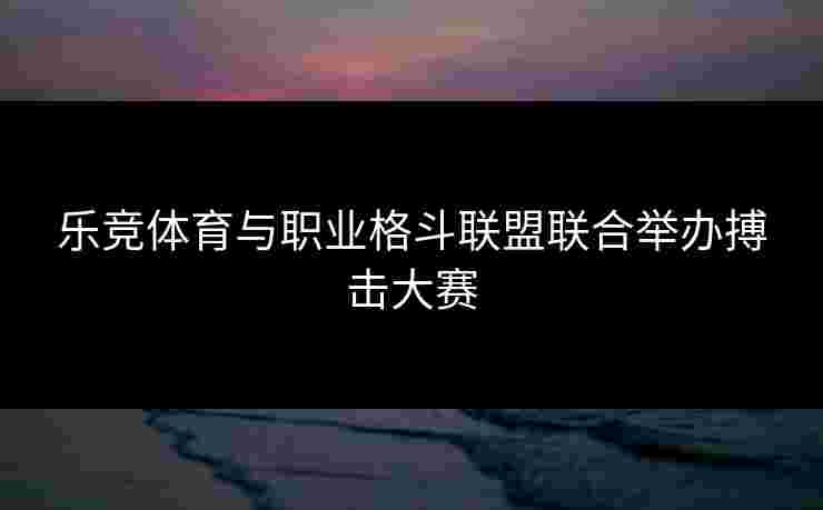 乐竞体育与职业格斗联盟联合举办搏击大赛
